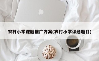 农村小学课题推广方案(农村小学课题题目)