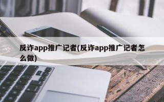 反诈app推广记者(反诈app推广记者怎么做)