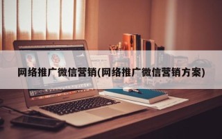 网络推广微信营销(网络推广微信营销方案)