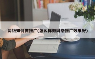 网络如何做推广(怎么样做网络推广效果好)