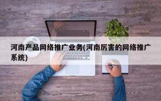 河南产品网络推广业务(河南厉害的网络推广系统)