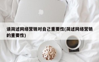 请简述网络营销对自己重要性(简述网络营销的重要性)