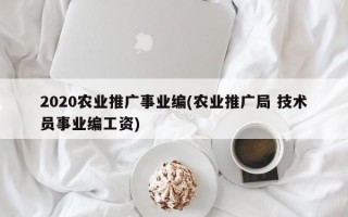 2020农业推广事业编(农业推广局 技术员事业编工资)