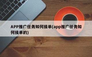 APP推广任务如何接单(app推广任务如何接单的)