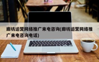 廊坊运营网络推广来电咨询(廊坊运营网络推广来电咨询电话)