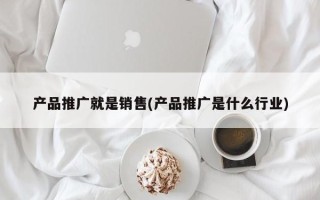 产品推广就是销售(产品推广是什么行业)