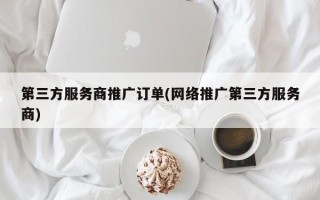 第三方服务商推广订单(网络推广第三方服务商)