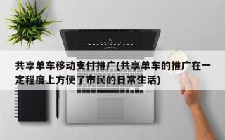 共享单车移动支付推广(共享单车的推广在一定程度上方便了市民的日常生活)