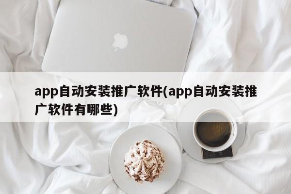 app自动安装推广软件(app自动安装推广软件有哪些)-第1张图片-信途科技