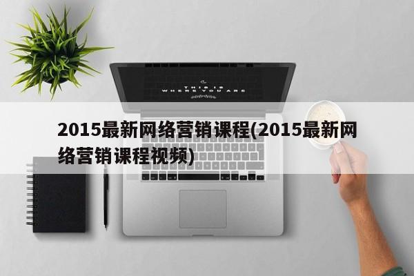 2015最新网络营销课程(2015最新网络营销课程视频)-第1张图片-信途科技