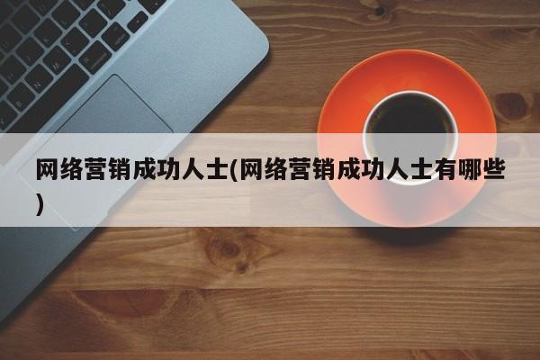 网络营销成功人士(网络营销成功人士有哪些)-第1张图片-信途科技