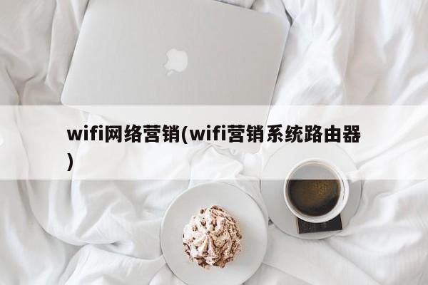 wifi网络营销(wifi营销系统路由器)-第1张图片-信途科技