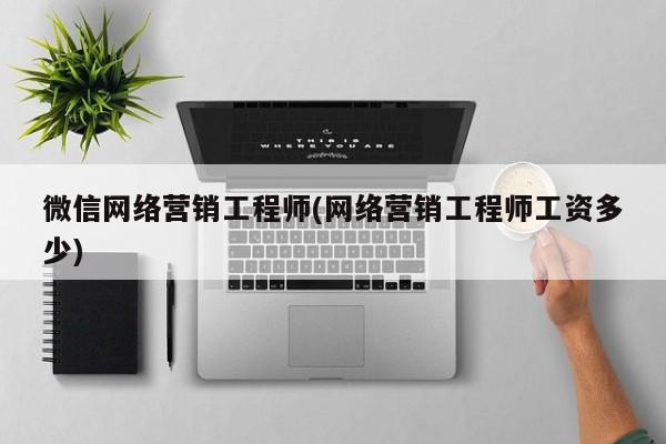 微信网络营销工程师(网络营销工程师工资多少)-第1张图片-信途科技