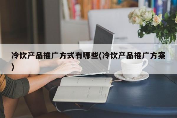 冷饮产品推广方式有哪些(冷饮产品推广方案)-第1张图片-信途科技