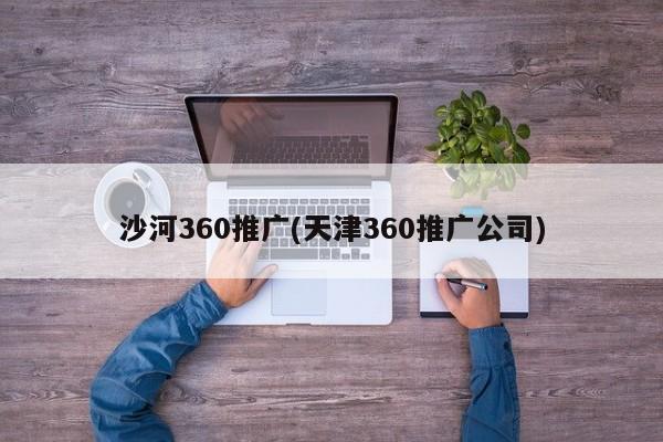 沙河360推广(天津360推广公司)