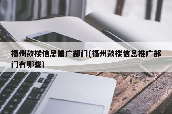 福州鼓楼信息推广部门(福州鼓楼信息推广部门有哪些)