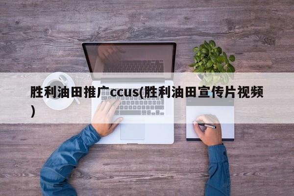 胜利油田推广ccus(胜利油田宣传片视频)