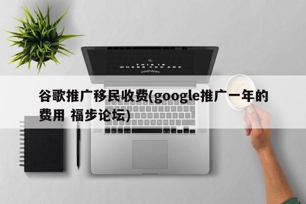 谷歌推广移民收费(google推广一年的费用 福步论坛)