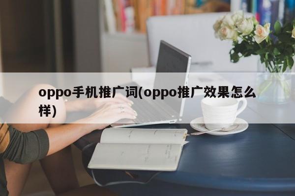 oppo手机推广词(oppo推广效果怎么样)