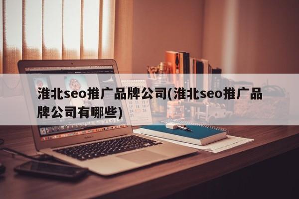 淮北seo推广品牌公司(淮北seo推广品牌公司有哪些)